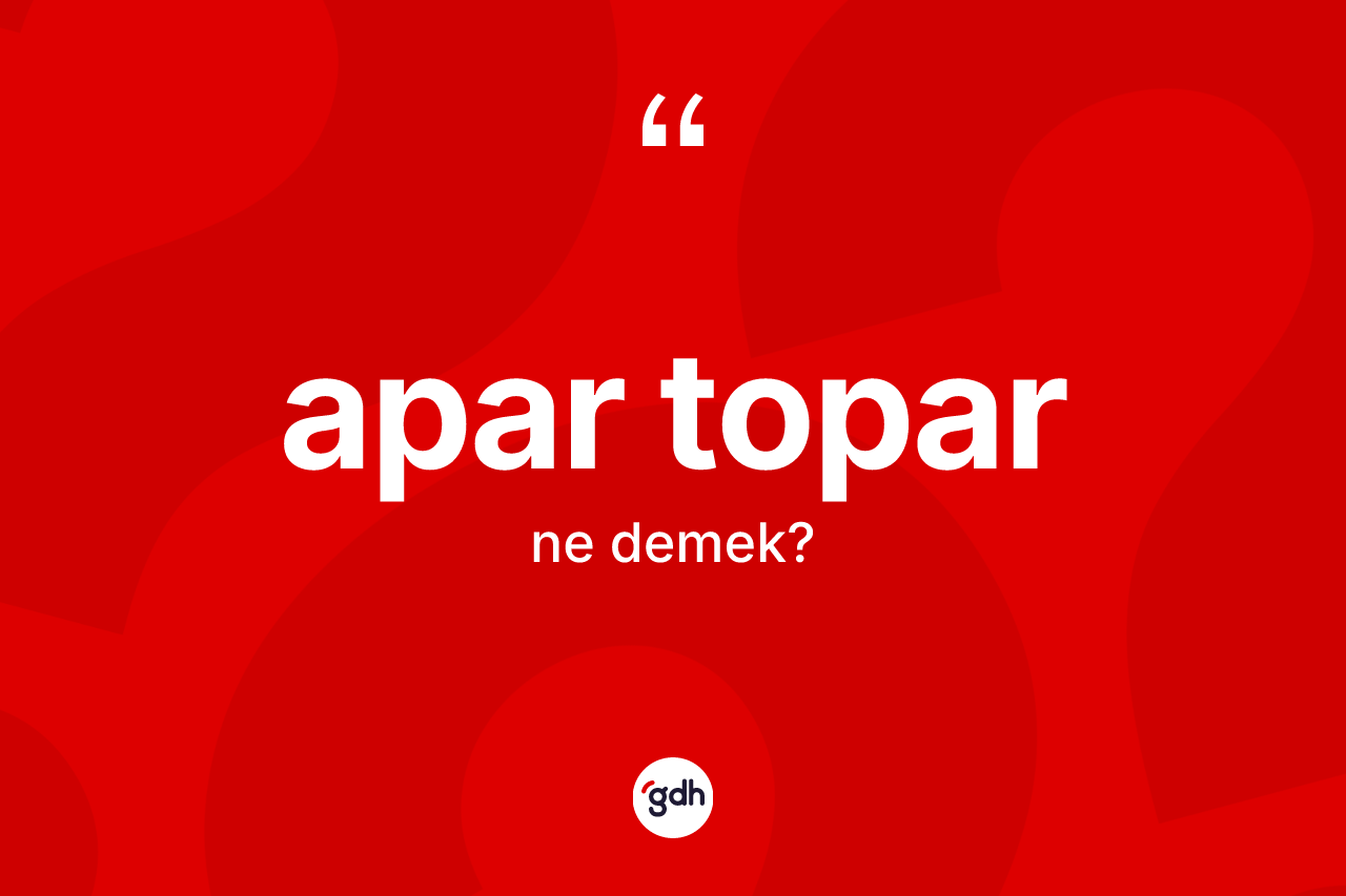 Apar topar kelimesinin sözlükteki tanımı nedir? Apar toparın TDK'ya göre anlamı nedir?