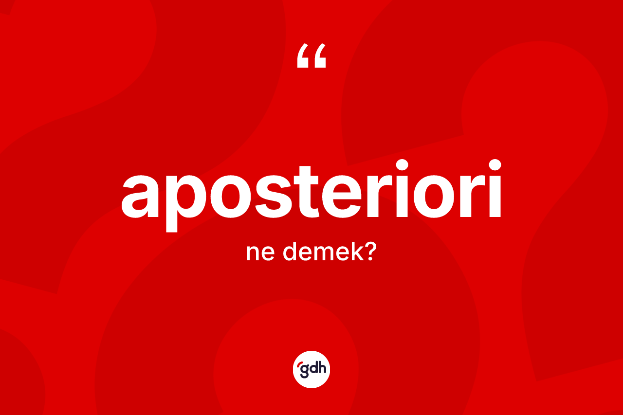 Aposteriori kelimesinin anlamı nedir? Aposteriorinin kısaca tanımı nedir?