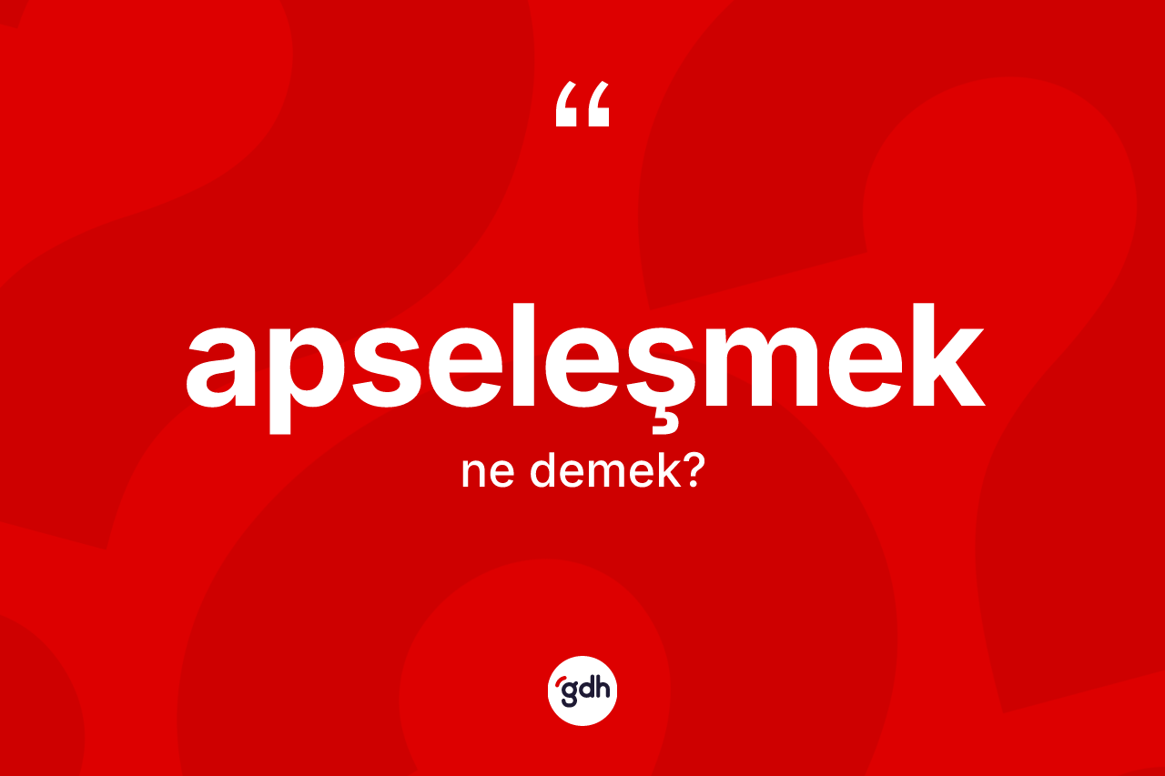 Apseleşmek nedir? Apseleşmeğin TDK'ya göre anlamı nedir?