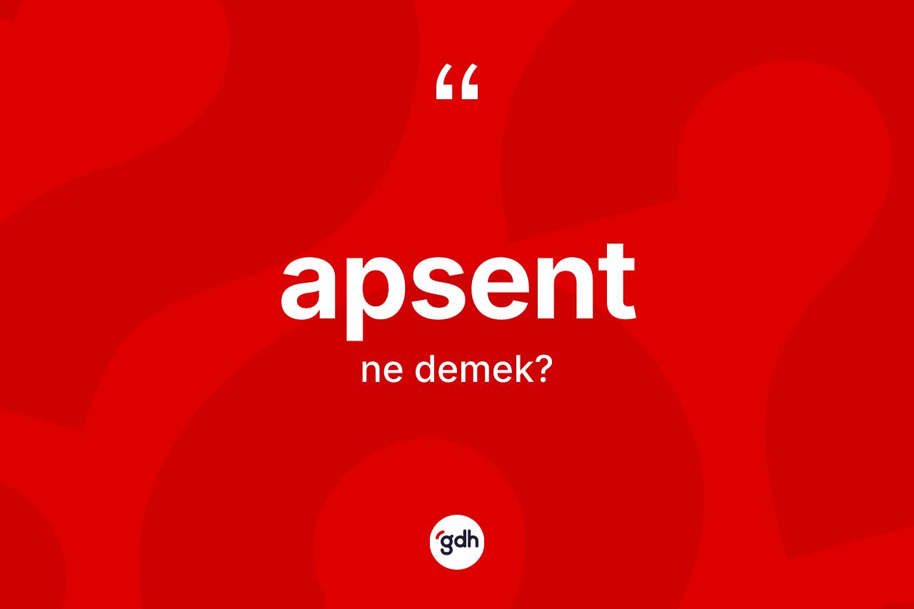 Apsent nedir? Apsent kelimesinin kaç farklı anlamı var?
