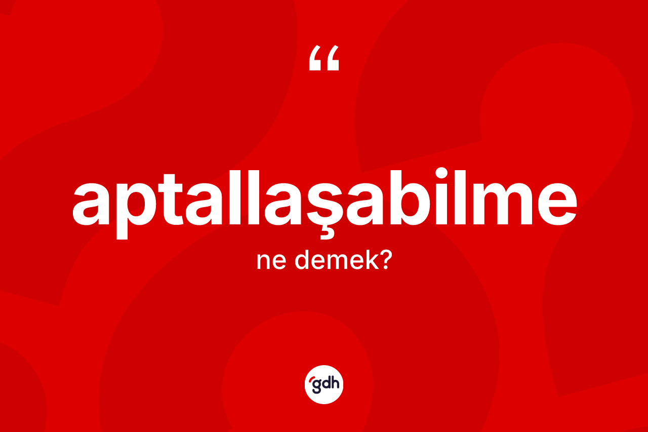 Aptallaşabilme kelimesi nedir? Aptallaşabilmenin sözlükteki anlamı nedir?