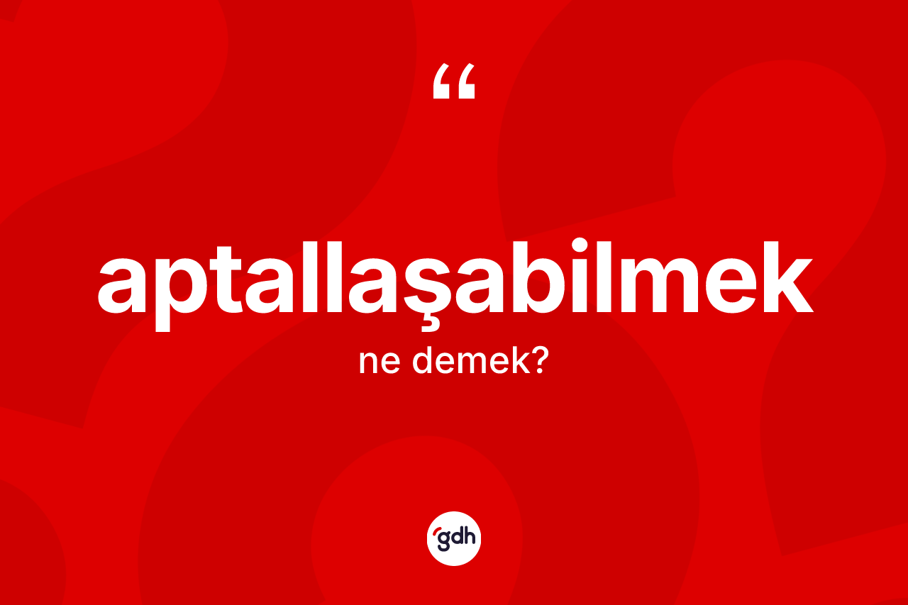Aptallaşabilmek kelimesinin tanımı nedir? Aptallaşabilmeğin halk arasındaki kullanımı nasıldır?