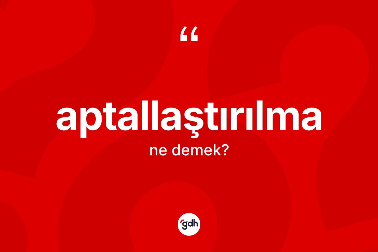 Aptallaştırılma kelimesi ne anlama gelir? Aptallaştırılmanın TDK'ya göre anlamı nedir?