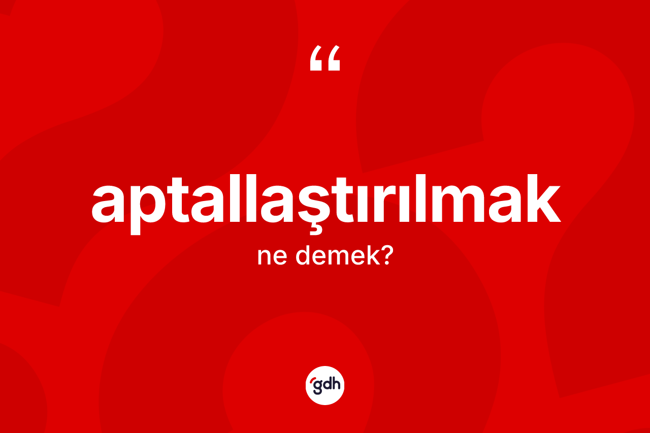 Aptallaştırılmak kelimesi nedir? Aptallaştırılmağın TDK'ya göre anlamı nedir?