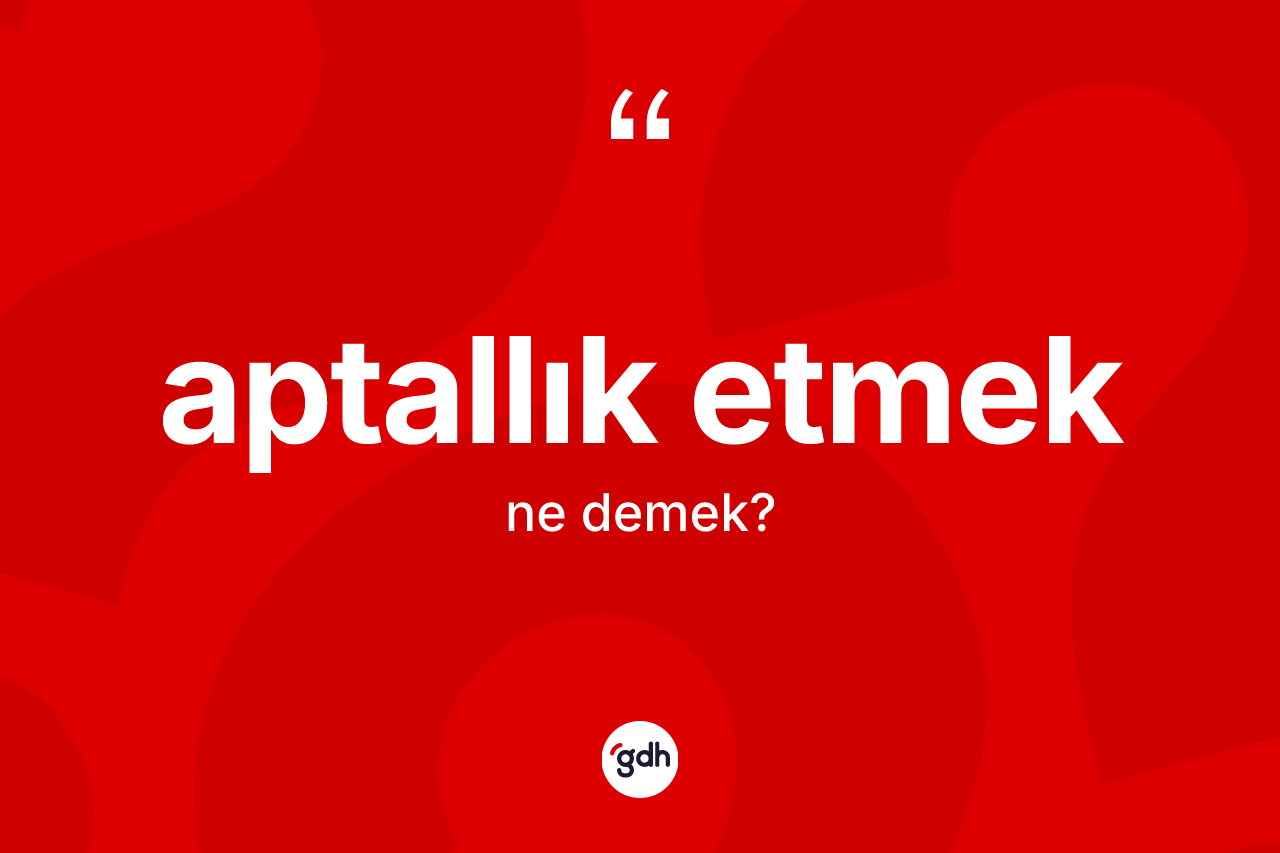 Aptallık etmek ne demektir? Aptallık etmek sözü nerede kullanılır?