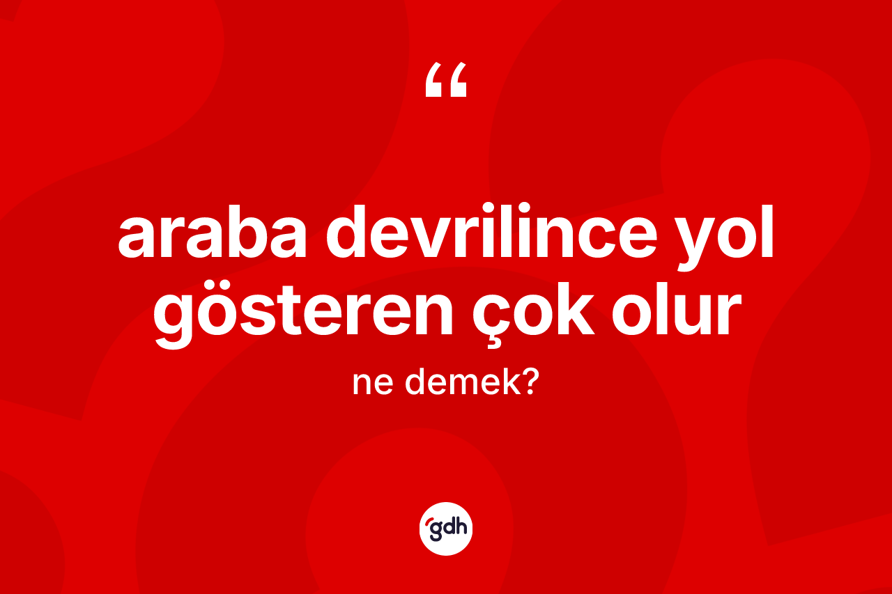 Araba devrilince yol gösteren çok olur ifadesi ne demek?