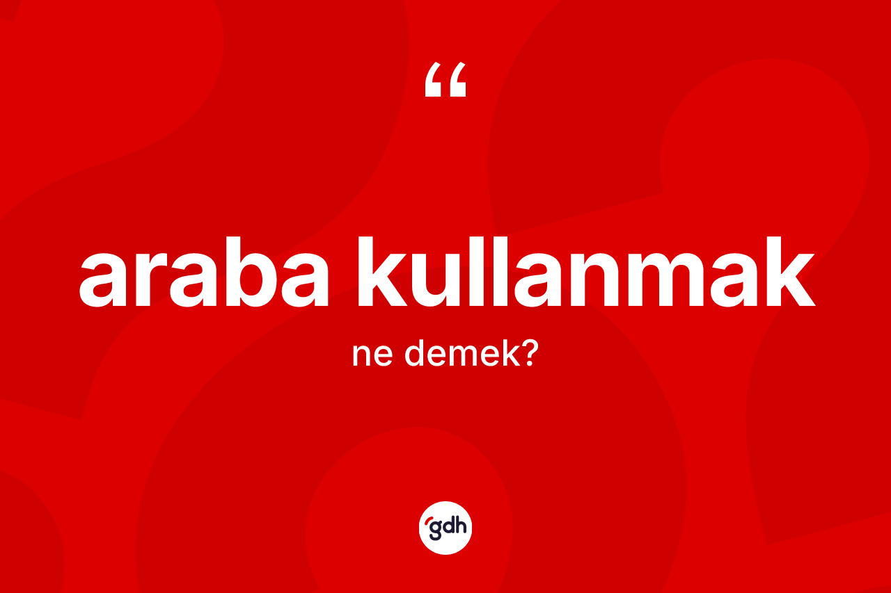 Araba kullanmak ifadesinin kısaca tanımı nedir? Araba kullanmak ifadesi hangi durumlarda kullanılır