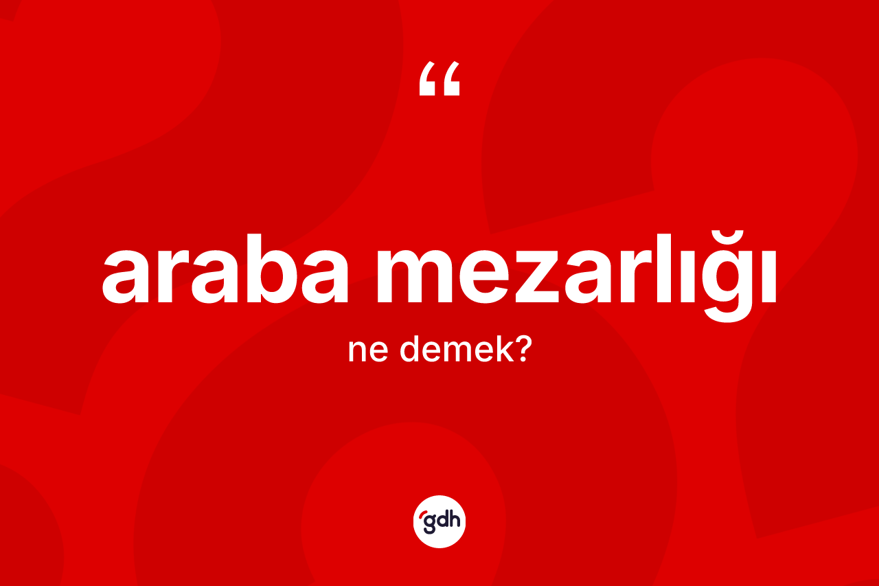 Araba mezarlığı nedir? Araba mezarlığının TDK'ya göre anlamı nedir?