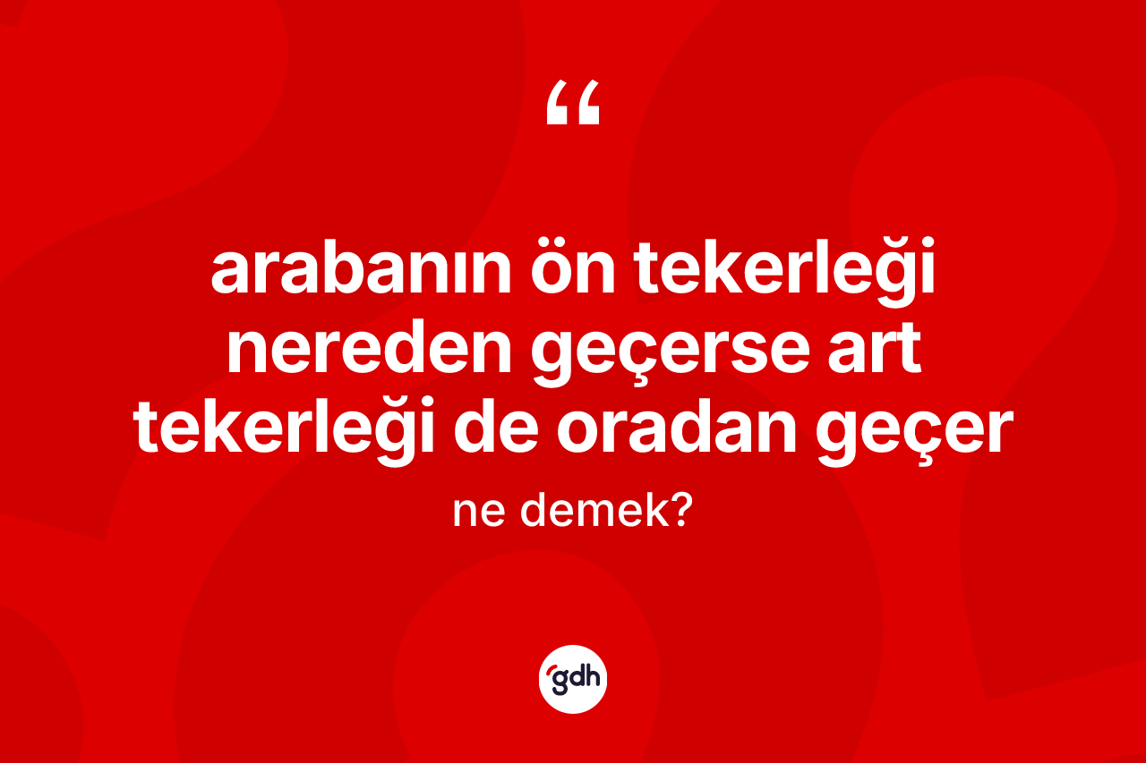Arabanın ön tekerleği nereden geçerse art tekerleği de oradan geçer ifadesi ne demek?