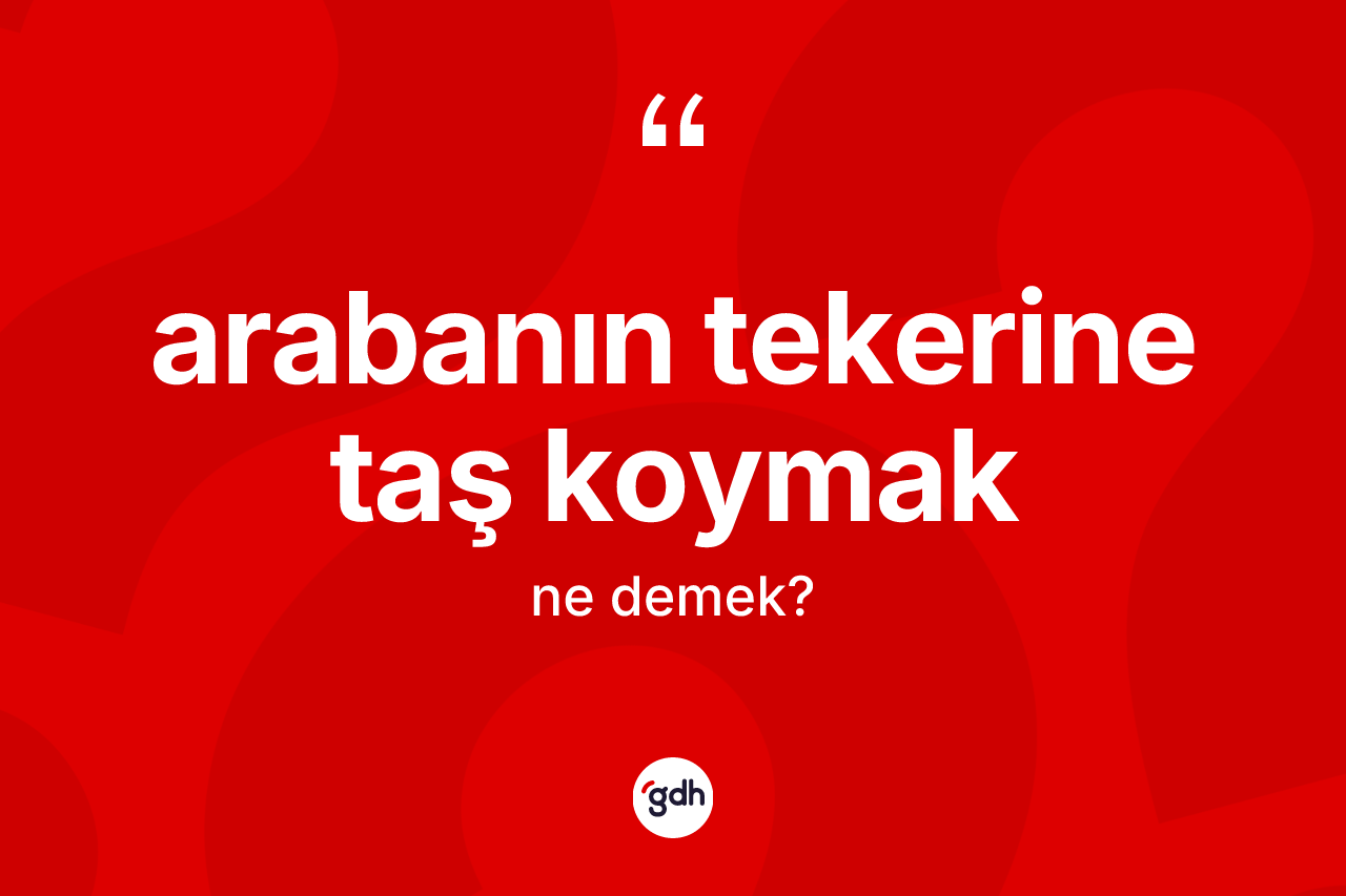 Arabanın tekerine taş koymak ifadesinin kısaca anlamı nedir?