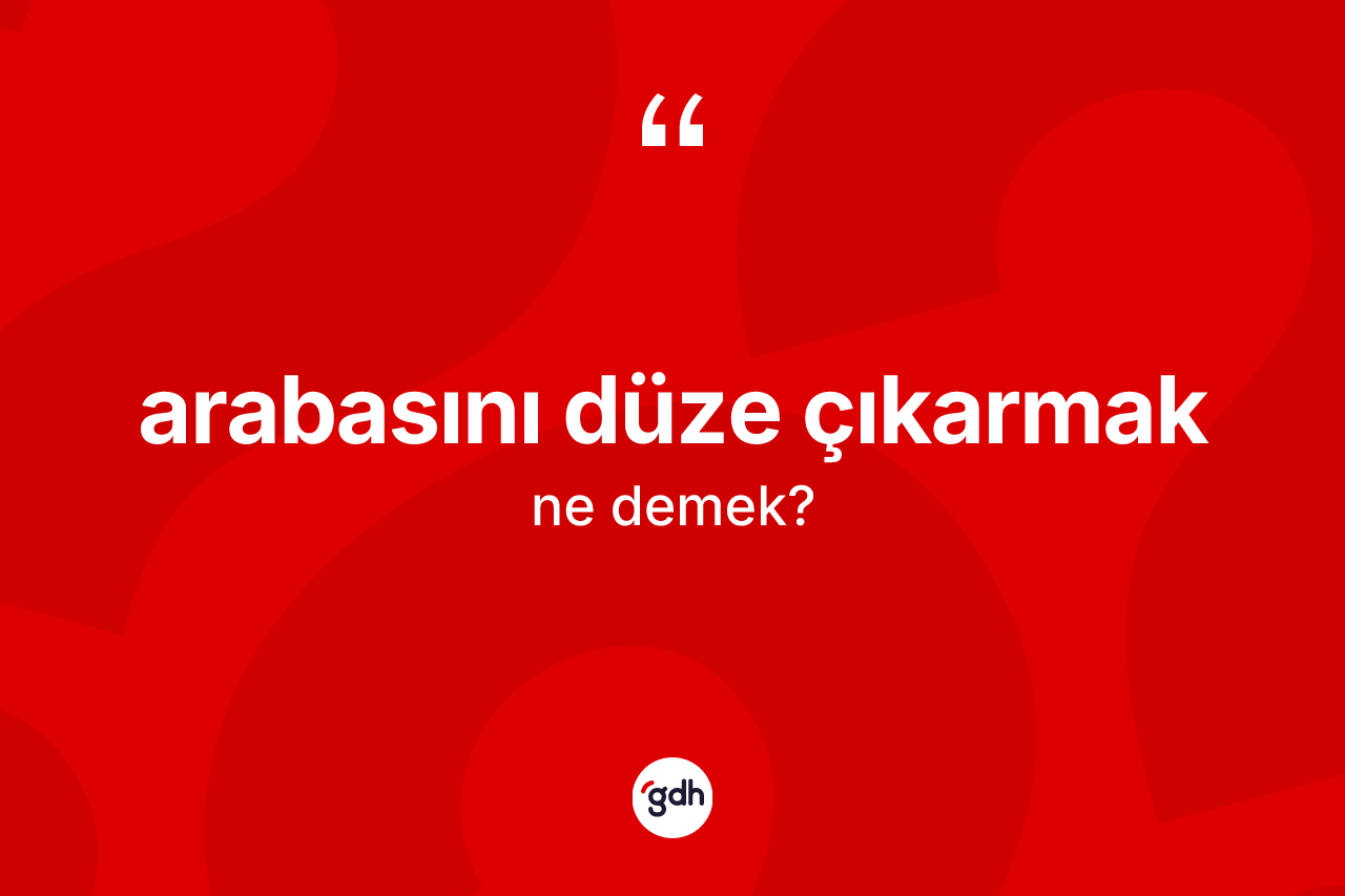 Arabasını düze çıkarmak ifadesinin kısaca anlamı nedir?