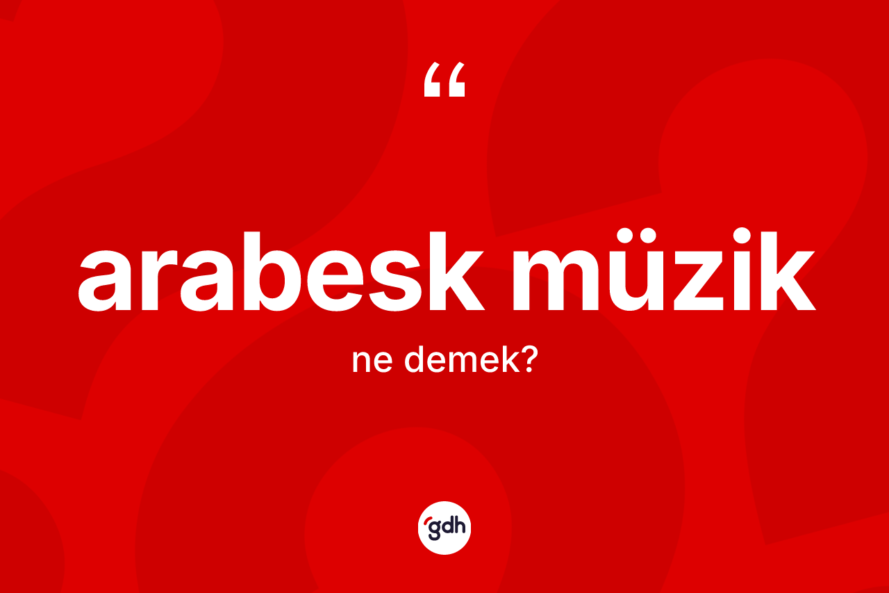 Arabesk müzik kelimesinin anlamı nedir? Arabesk müziğin kısaca tanımı nedir?