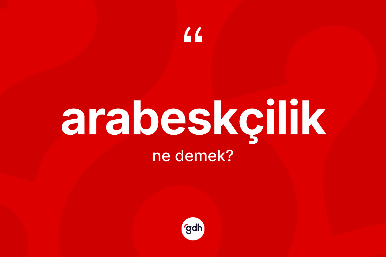 Arabeskçilik kelimesi nedir? Arabeskçiliğin kısaca tanımı nedir?