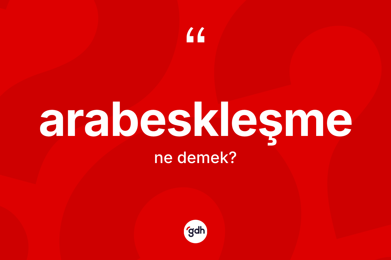 Arabeskleşme kelimesinin sözlükteki tanımı nedir? Arabeskleşmenin TDK'ya göre anlamı nedir?