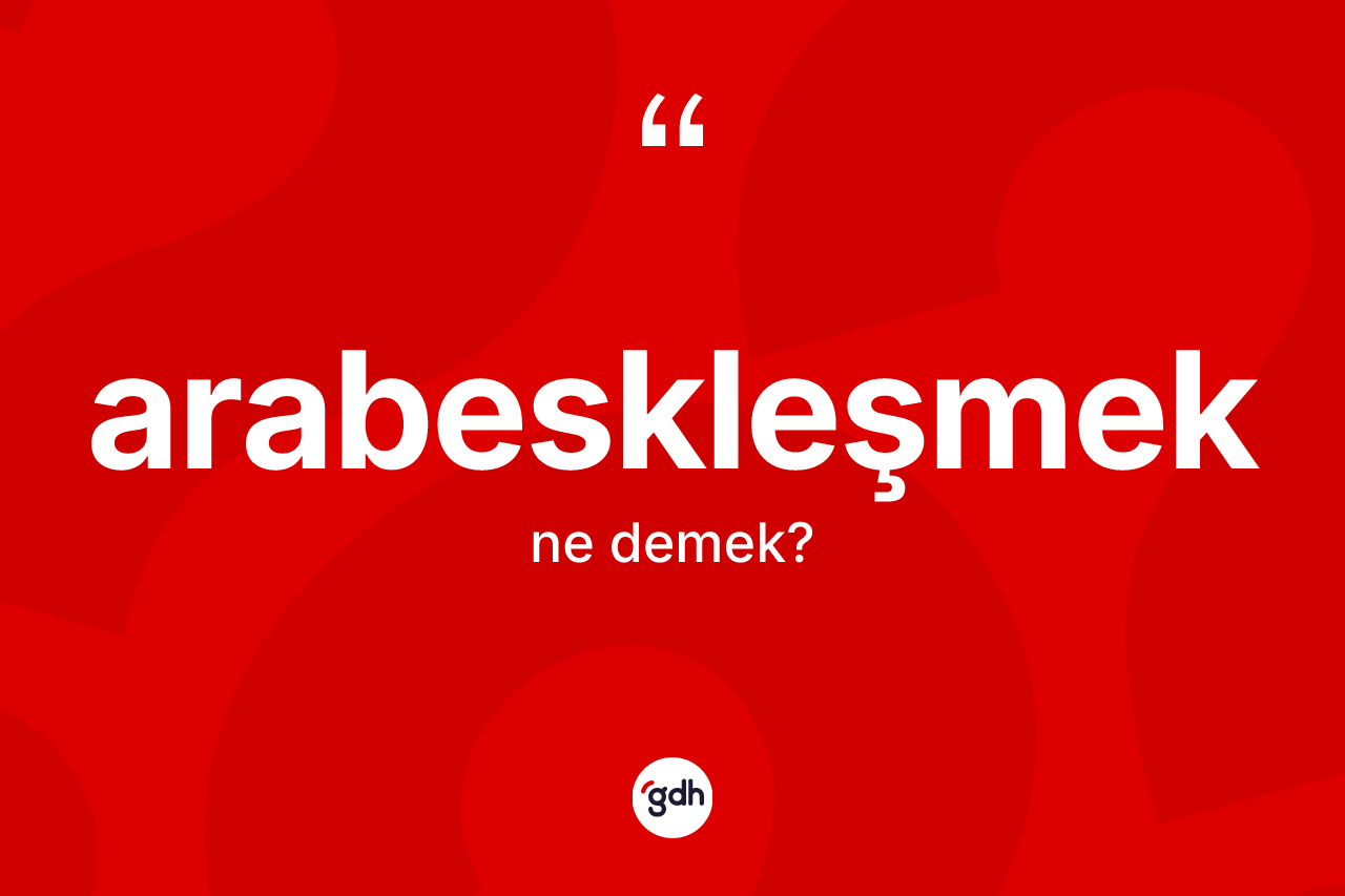 Arabeskleşmek nedir? Arabeskleşmeğin sözlükteki anlamı nedir?