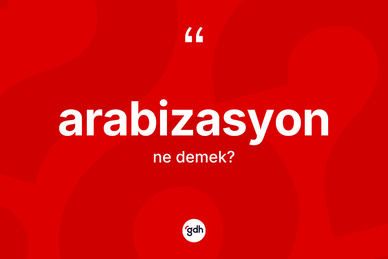 Arabizasyon kelimesi ne anlama gelir? Arabizasyon'un TDK'ya göre anlamı nedir?
