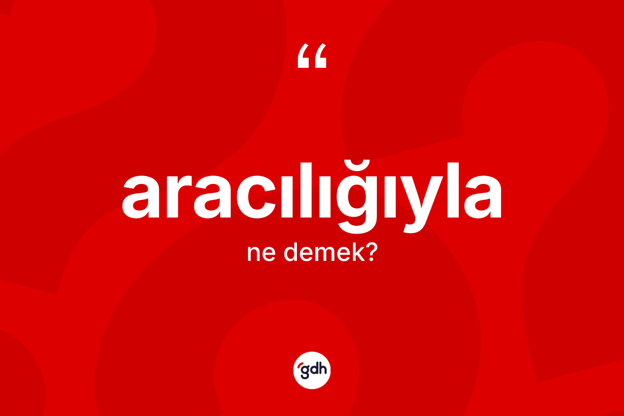 Aracılığıyla kelimesinin anlamı nedir?
