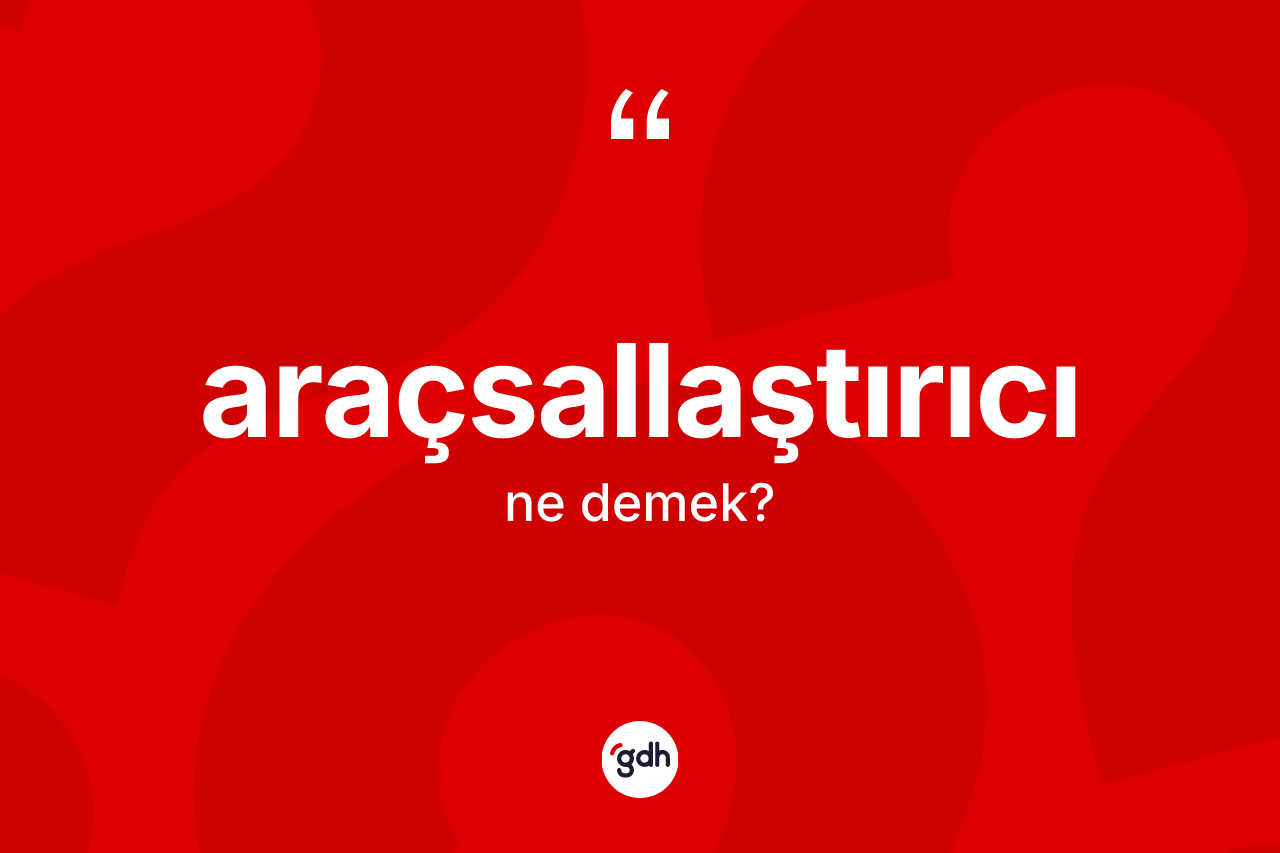 Araçsallaştırıcı kelimesi nedir? Araçsallaştırıcının kısaca tanımı nedir?