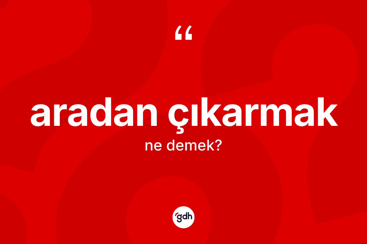 Aradan çıkarmak ifadesinin kısaca tanımı nedir?