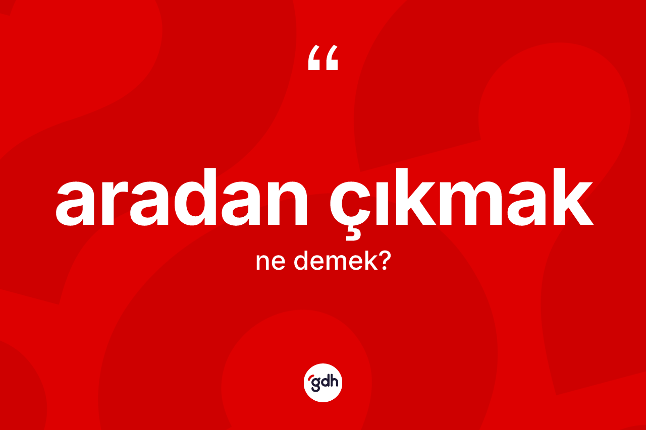 Aradan çıkmak ifadesinin anlamı nedir?