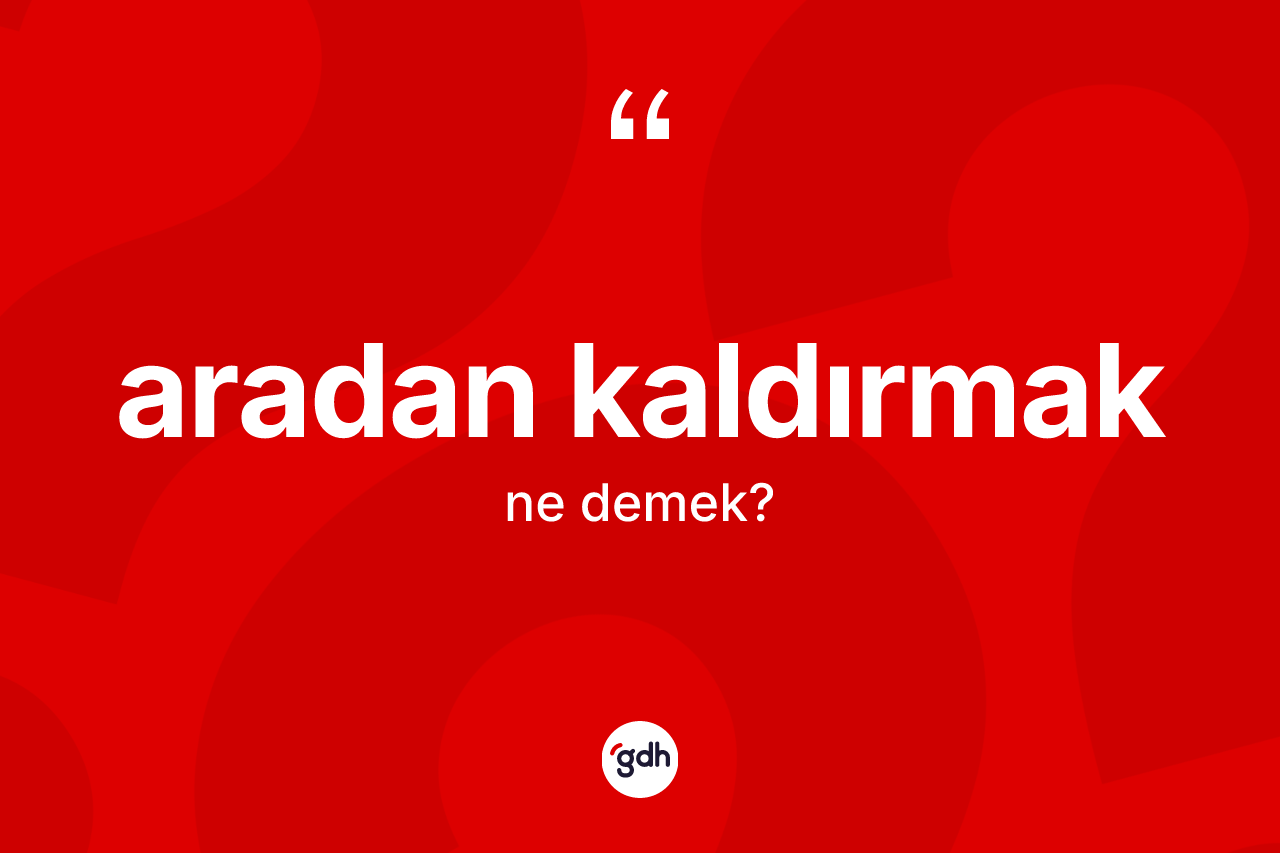 Aradan kaldırmak sözü ne anlama gelir? Aradan kaldırmak ifadesinin özellikleri nelerdir?