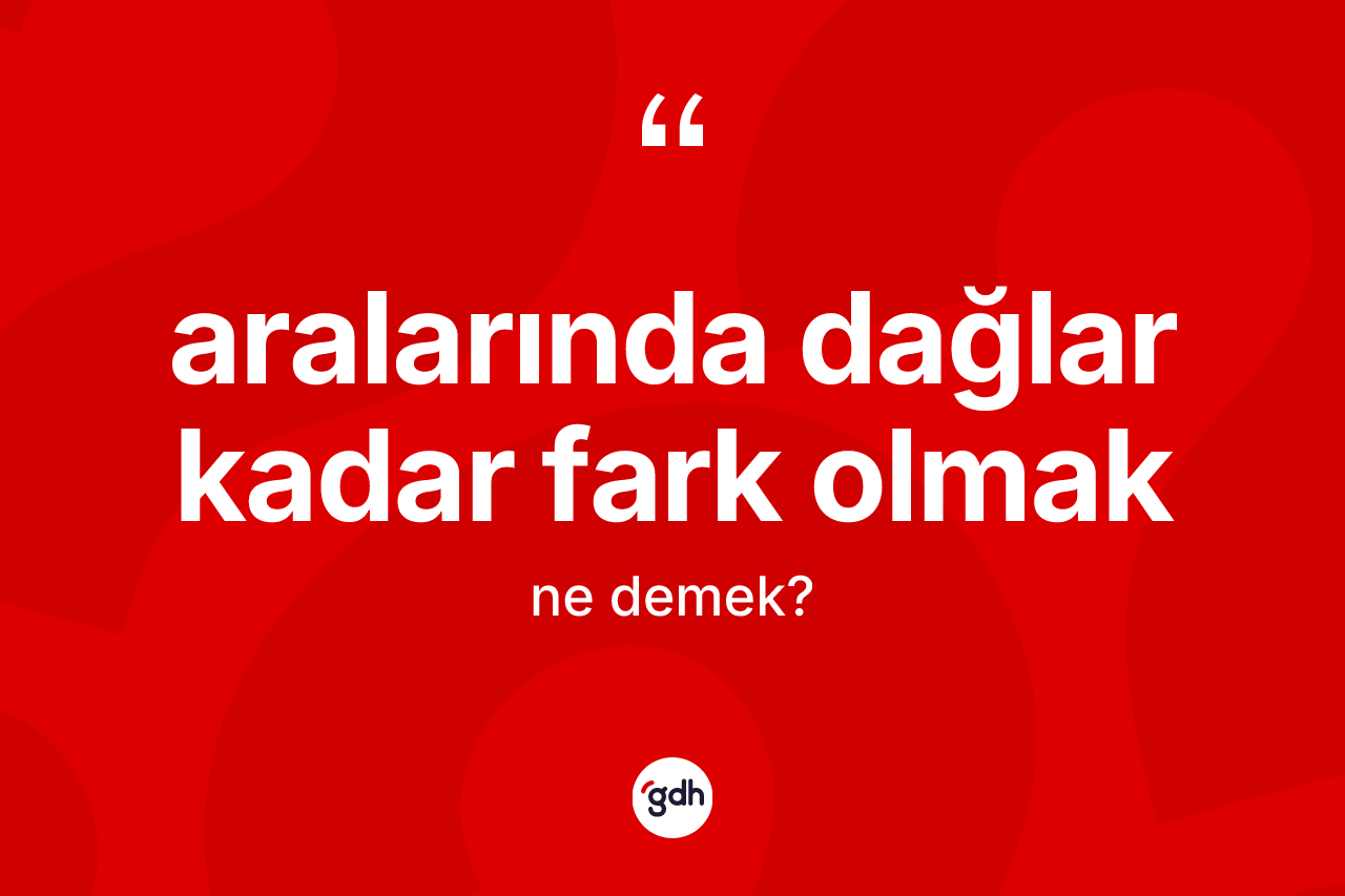 Aralarında dağlar kadar fark olmak ifadesinin kısaca tanımı nedir?