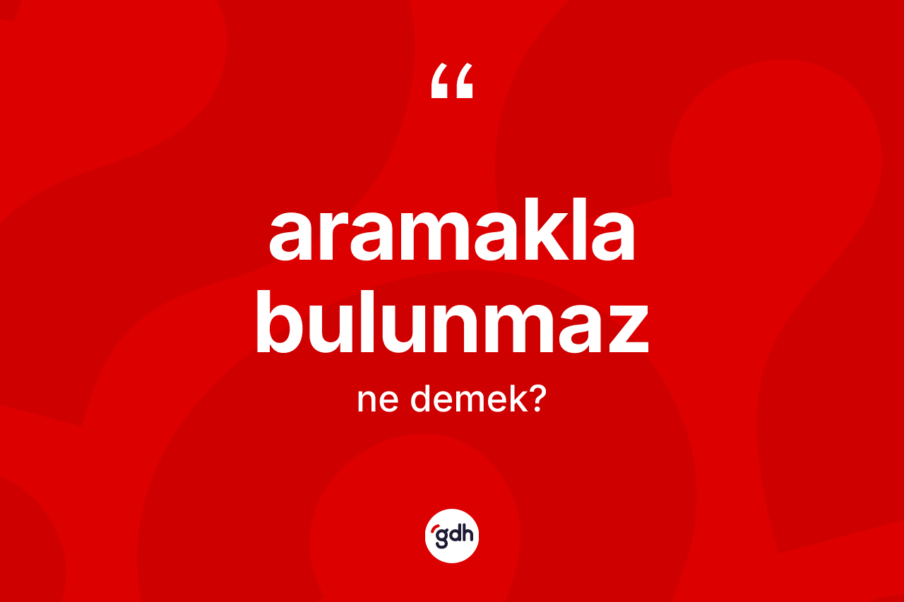 Aramakla bulunmaz ifadesi nedir? Aramakla bulunmaz ifadesinin TDK anlamı nedir?