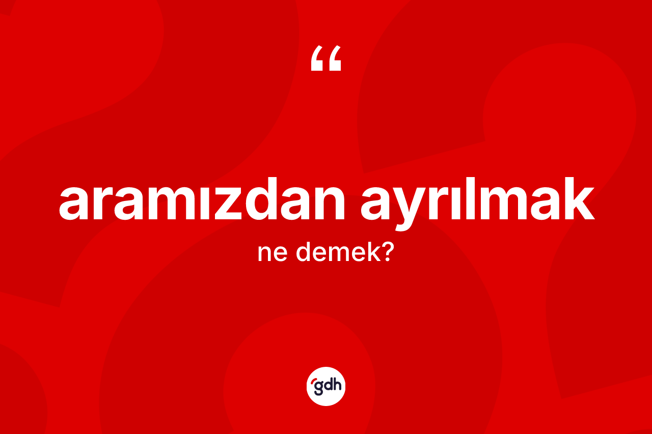 Aramızdan ayrılmak sözü nedir?
