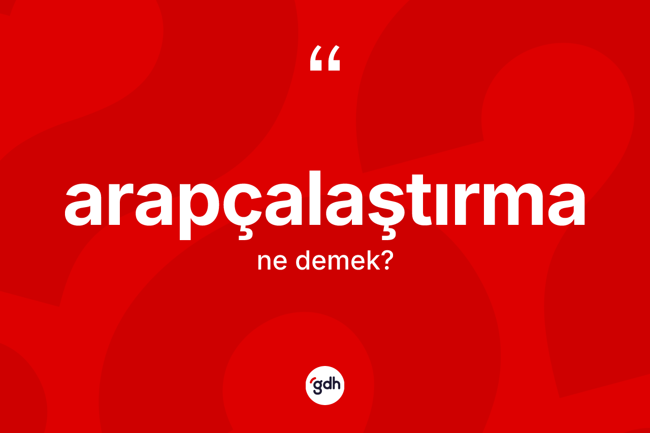 Arapçalaştırma kelimesinin sözlükteki tanımı nedir?