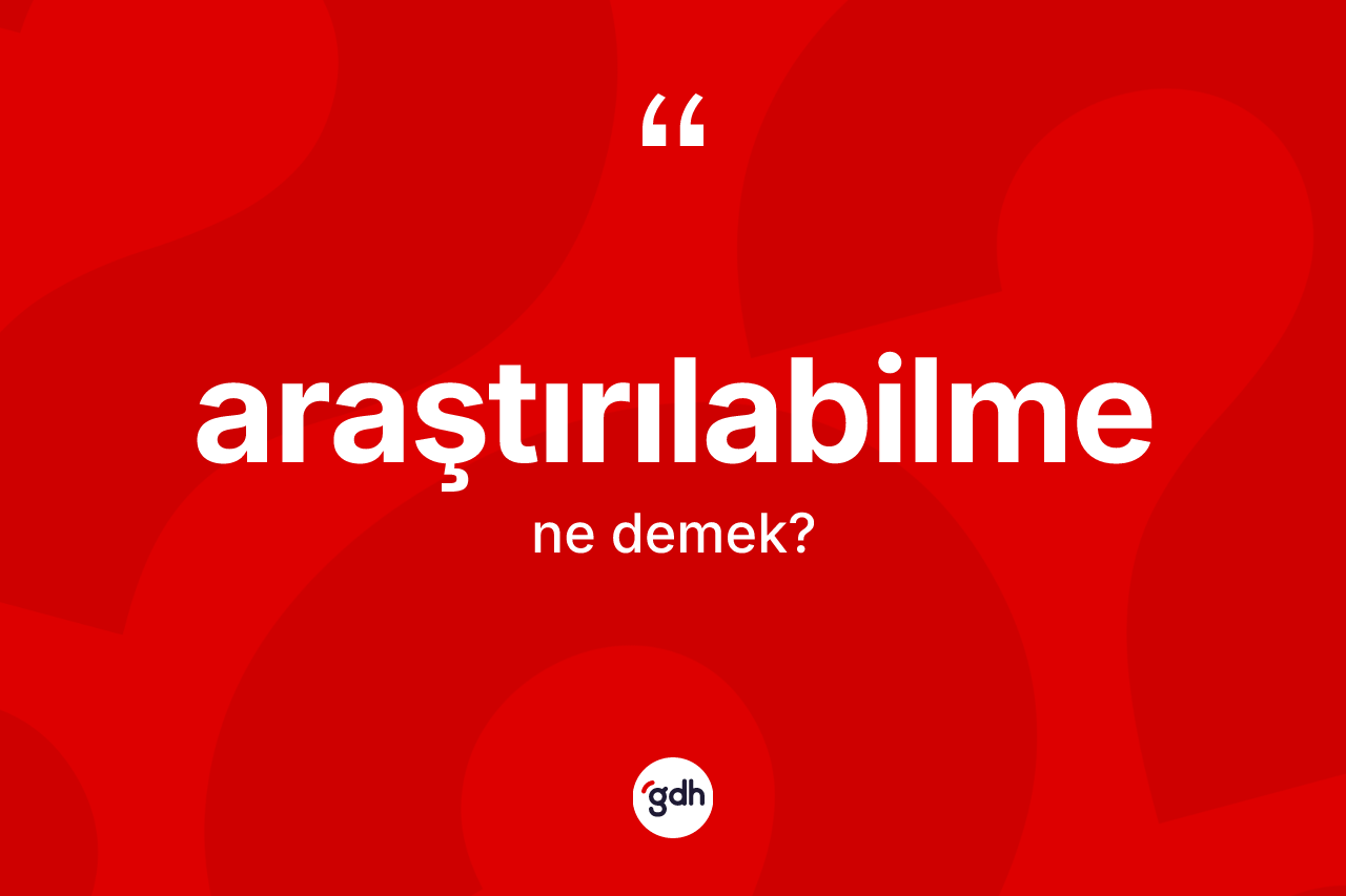 Araştırılabilme ne demek? Araştırılabilmenin TDK'ya göre anlamı nedir?