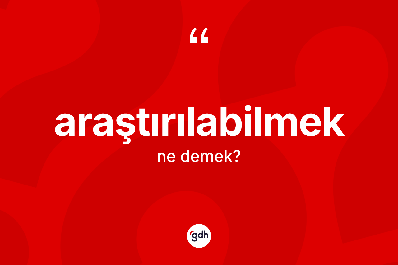 Araştırılabilmek kelimesinin tanımı nedir? Araştırılabilmek kelimesinin TDK anlamı nedir?