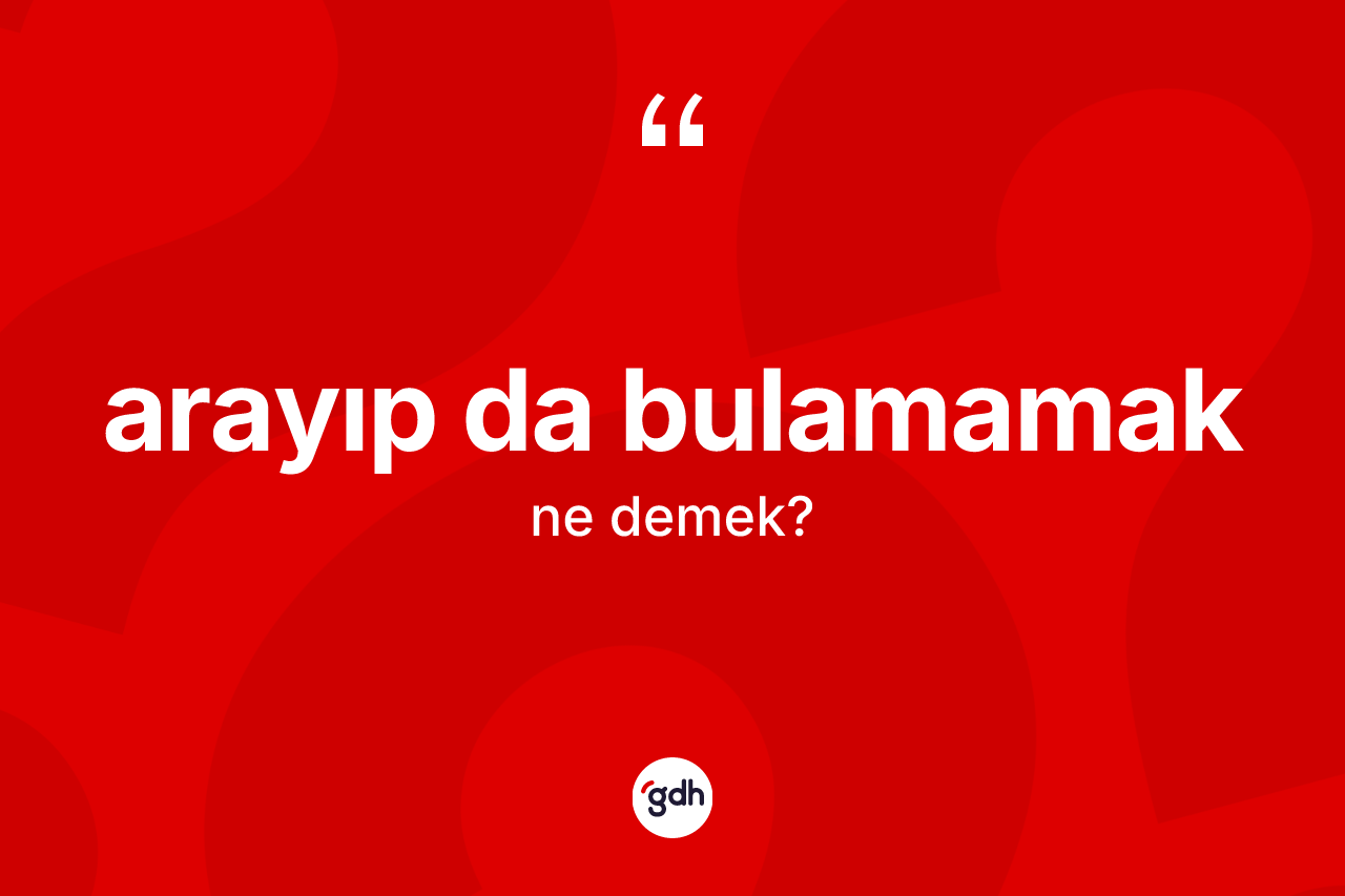 Arayıp da bulamamak ifadesinin tanımı nedir?