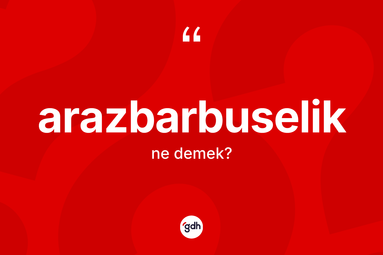 Arazbarbuselik kelimesinin tanımı nedir? Arazbarbuselik kelimesinin kaç farklı anlamı var?