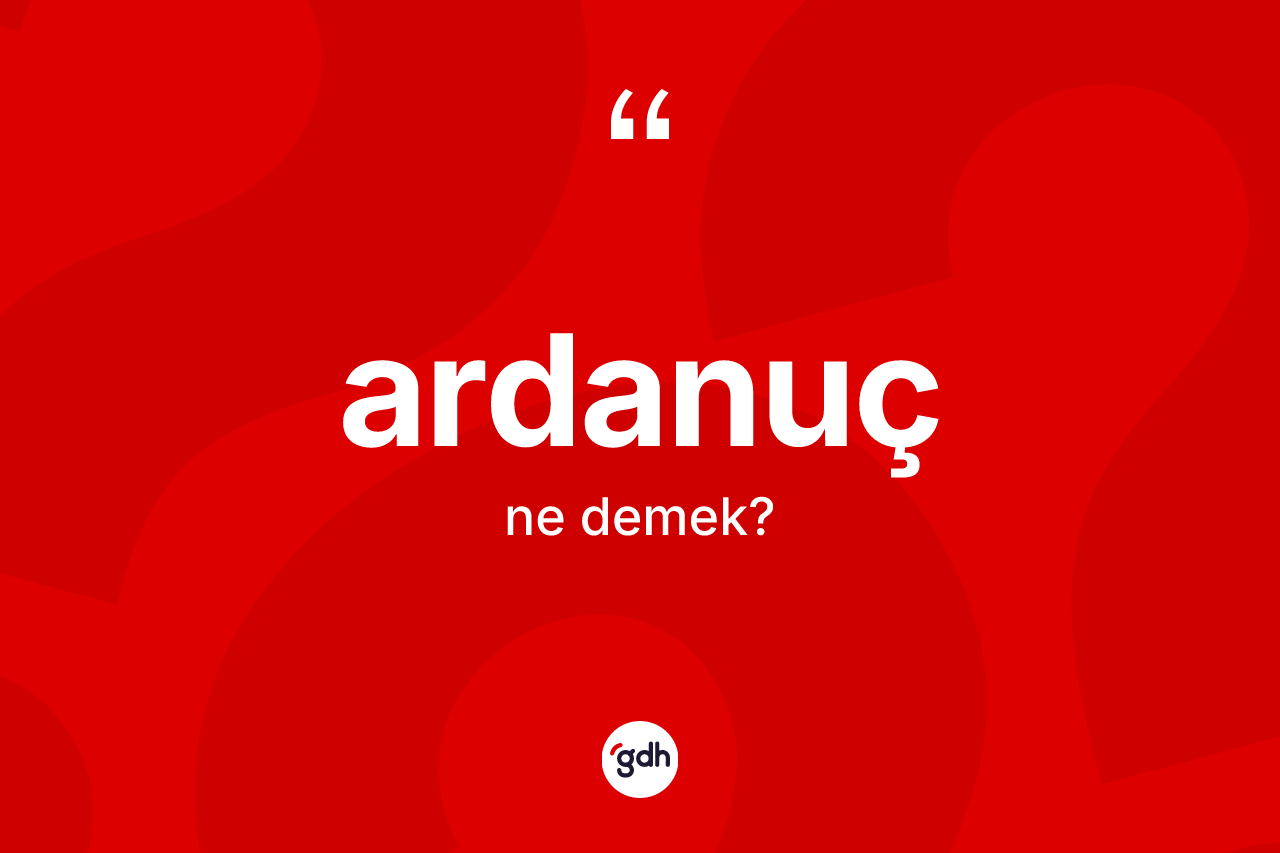 Ardanuç kelimesi ne demek? Ardanuç'un TDK'ya göre anlamı nedir?