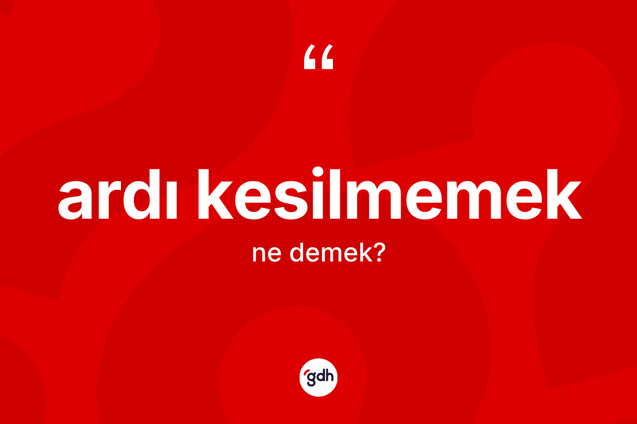 Ardı kesilmemek sözü ne demektir? Ardı kesilmemek sözü nerede kullanılır?