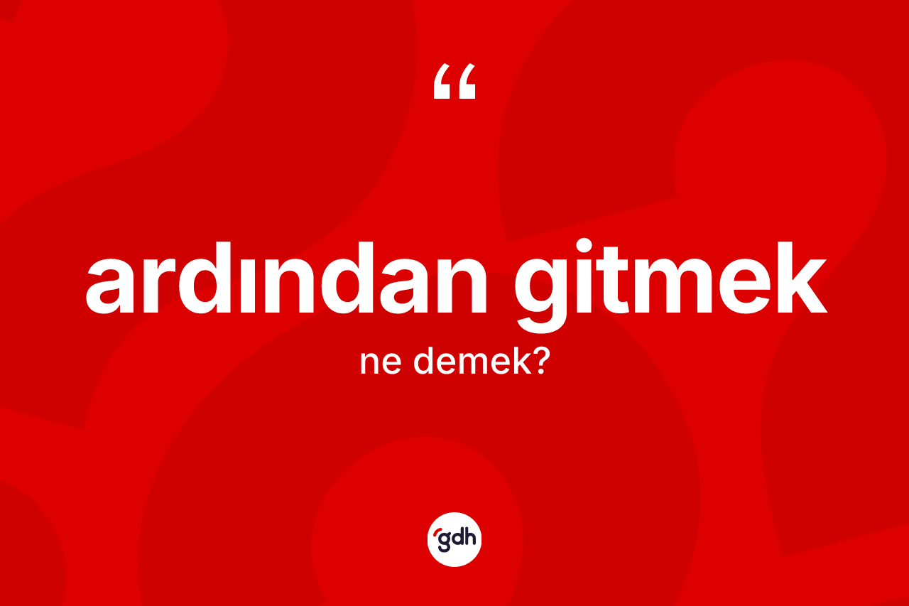 Ardından gitmek sözü ne anlama gelir?