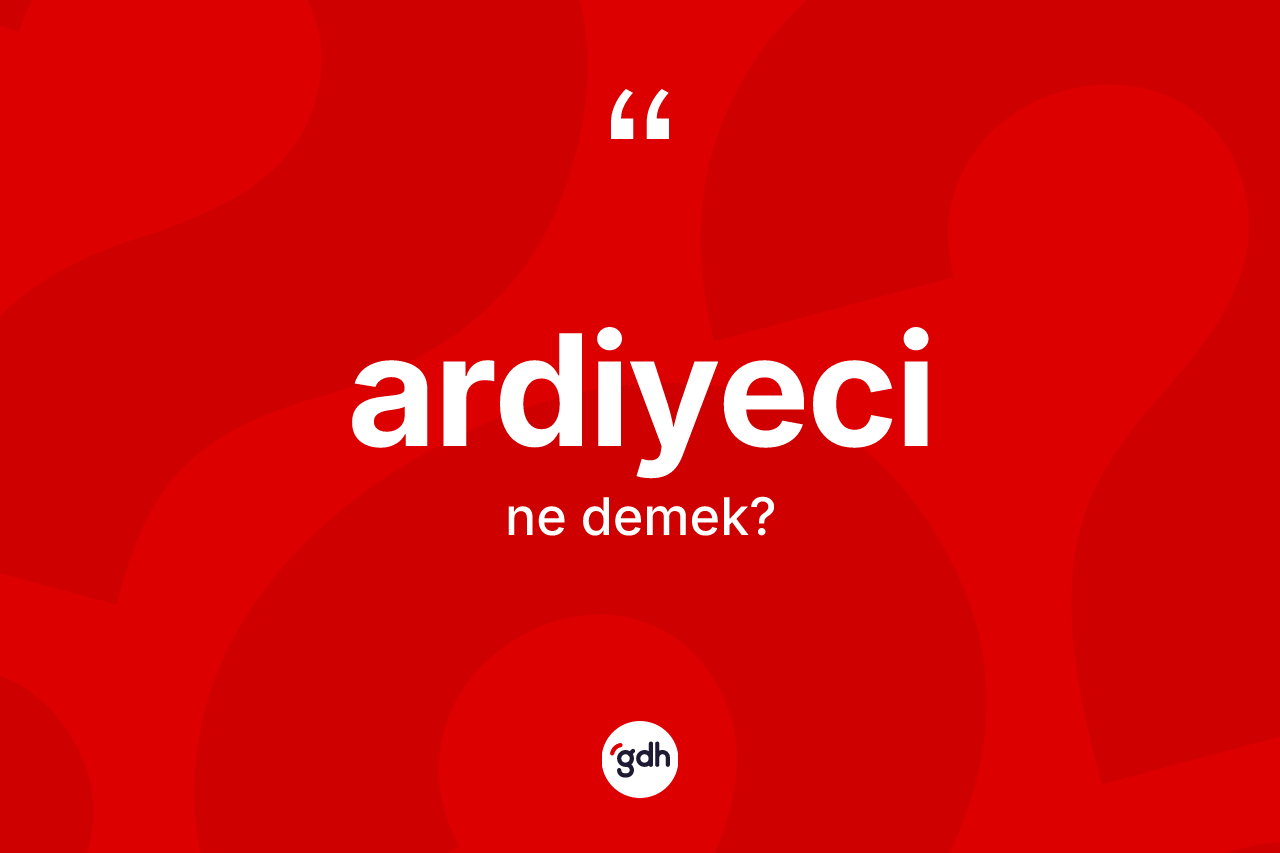 Ardiyeci kelimesi ne anlama gelir?