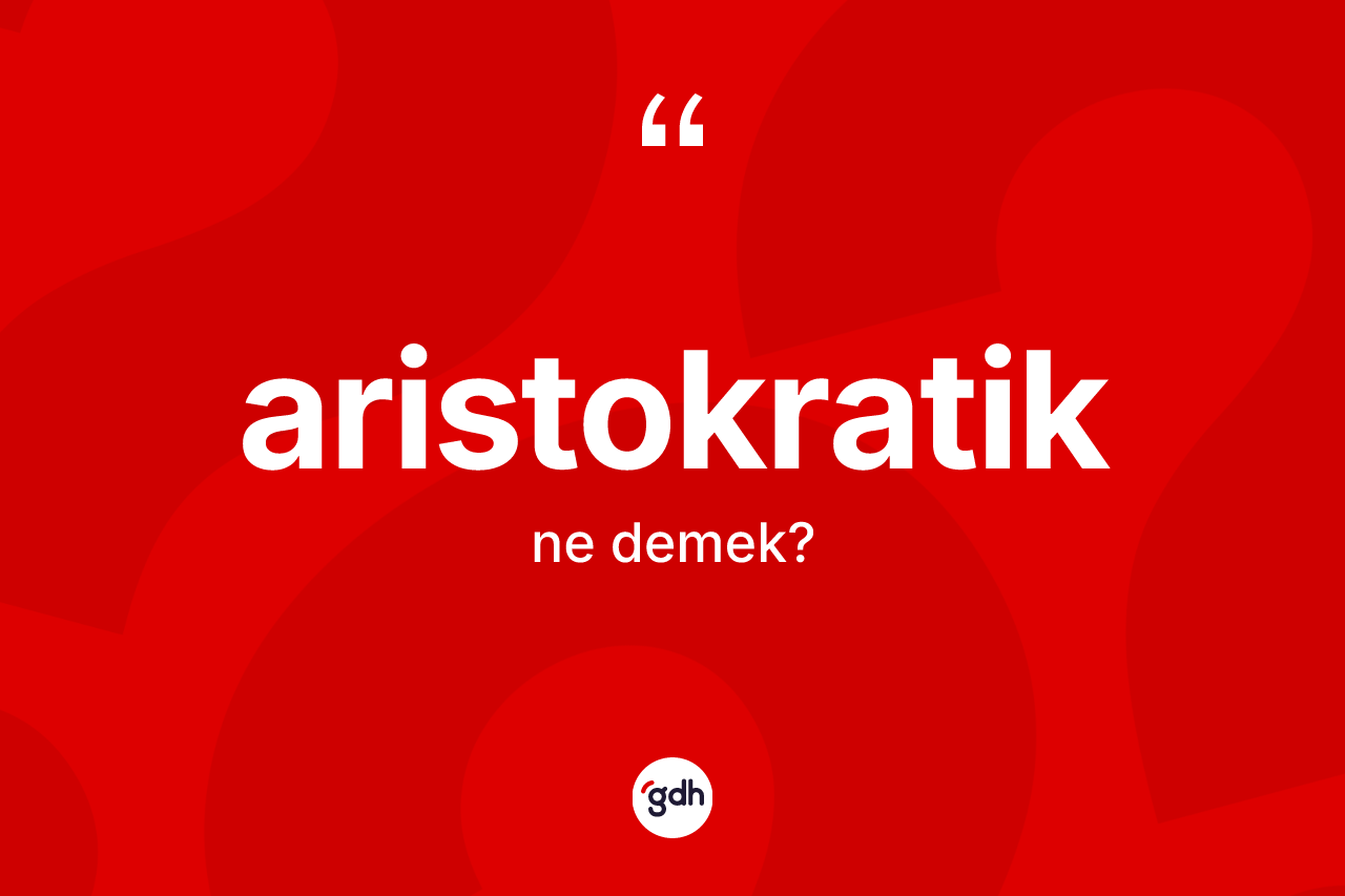Aristokratik nedir? Aristokratik kelimesinin kaç farklı anlamı var?