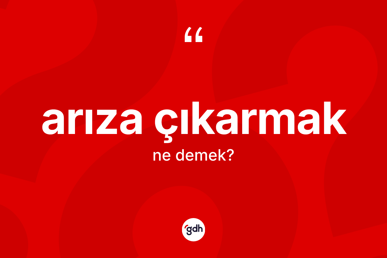 Arıza çıkarmak ifadesinin kısaca tanımı nedir?