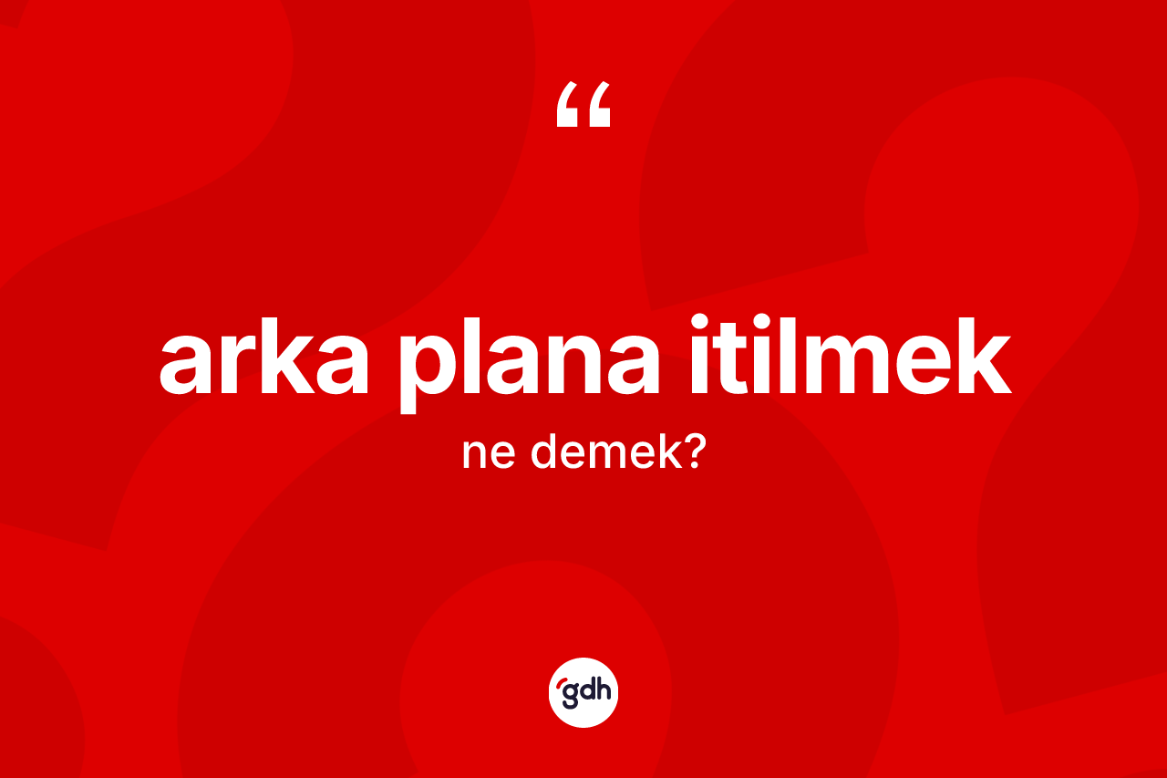 Arka plana itilmek ifadesinin anlamı nedir?