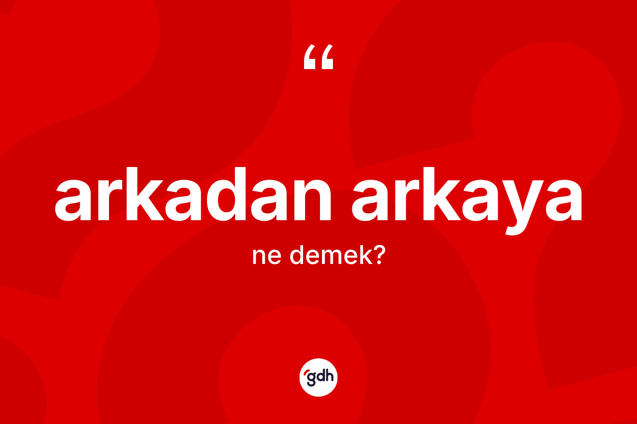 Arkadan arkaya kelimesi ne demek?