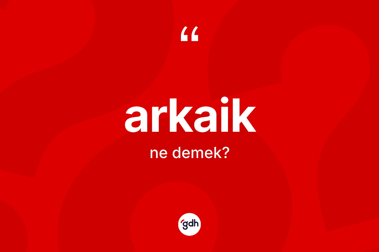 Arkaik kelimesinin sözlükteki tanımı nedir? Arkaiğin TDK'ya göre anlamı nedir?