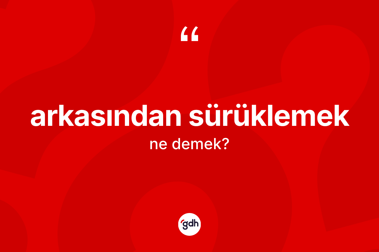 Arkasından sürüklemek ifadesinin kısaca tanımı nedir?