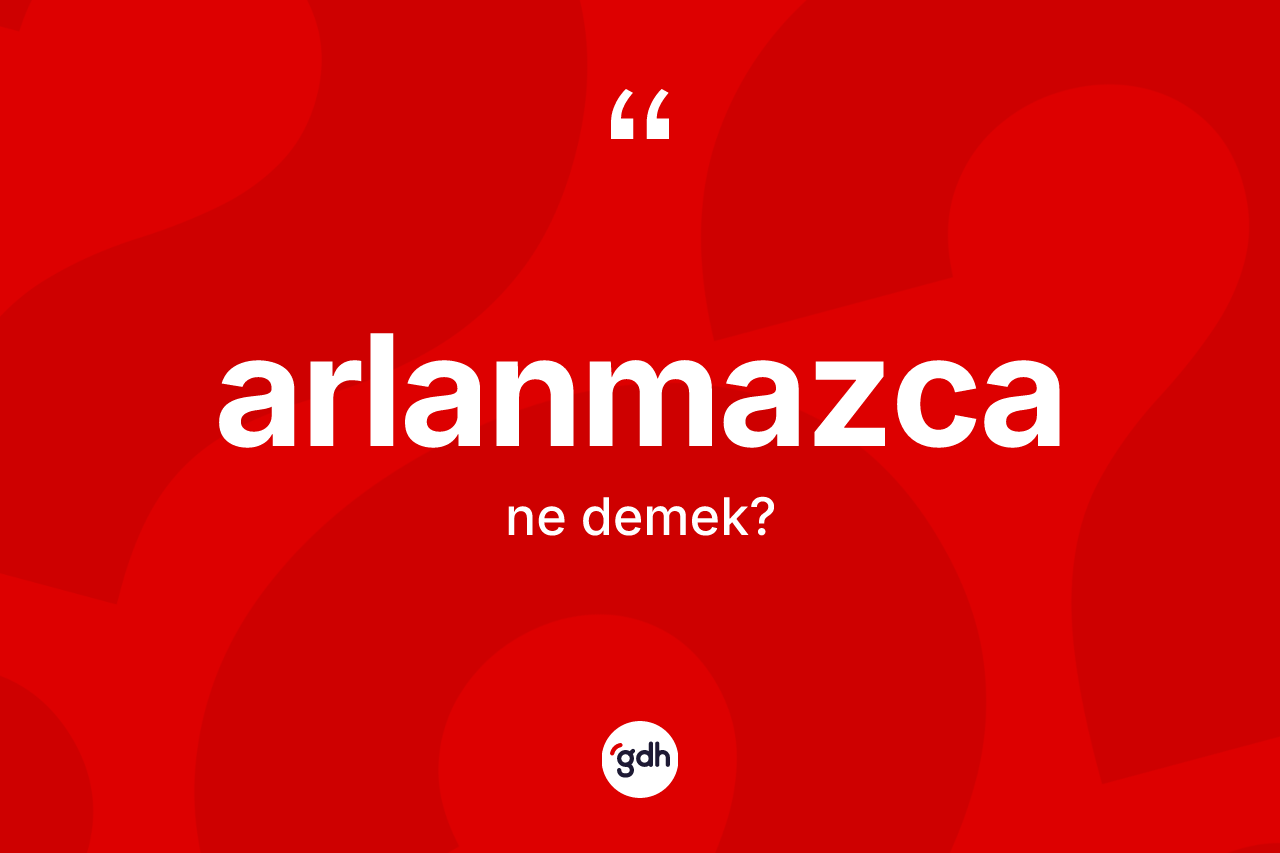 Arlanmazca nedir? Arlanmazcanın TDK'ya göre anlamı nedir?