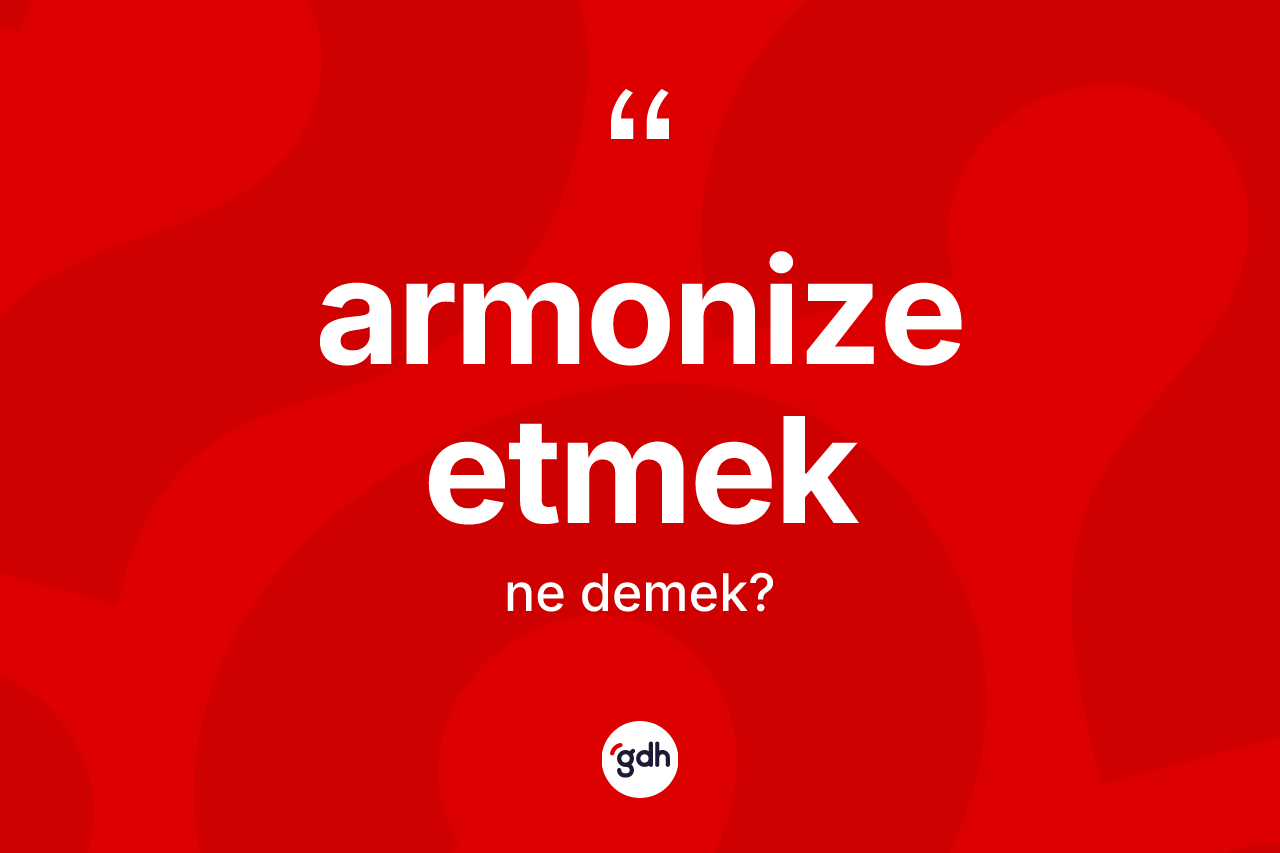 Armonize etmek sözü nedir?