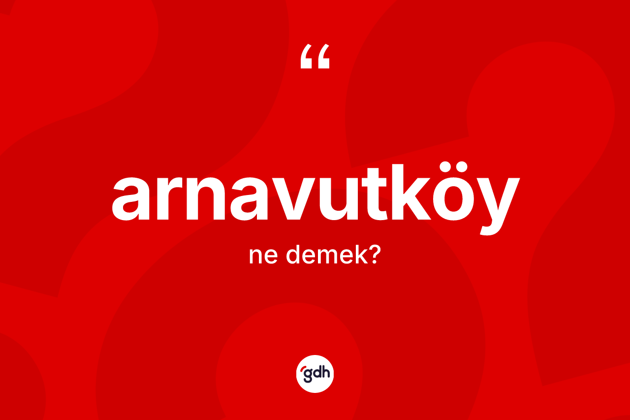 Arnavutköy nedir? Arnavutköy kelimesinin özellikleri nelerdir?