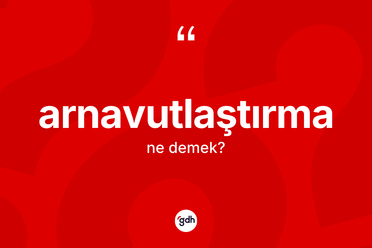 Arnavutlaştırma kelimesinin sözlükteki tanımı nedir?