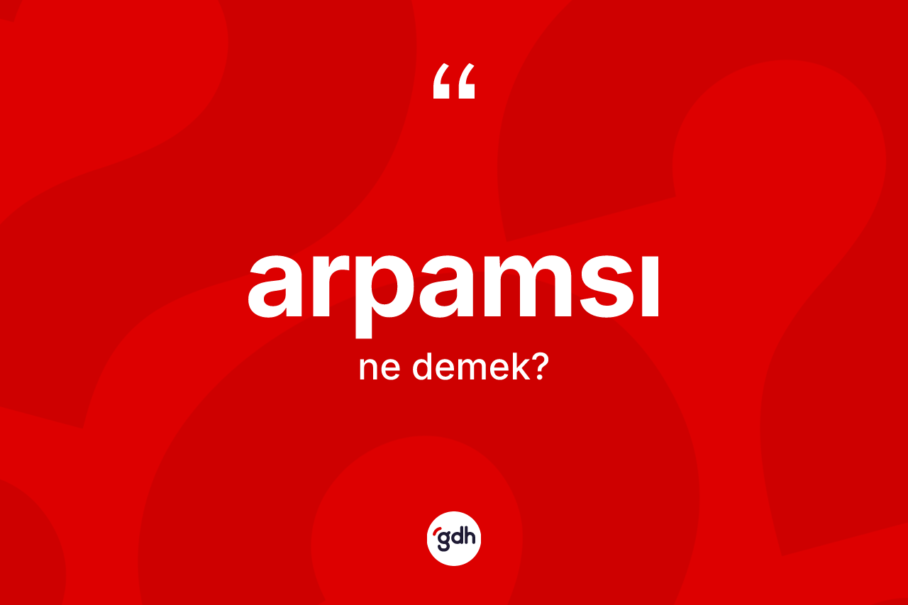 Arpamsı kelimesinin sözlükteki tanımı nedir? Arpamsının TDK'ya göre anlamı nedir?