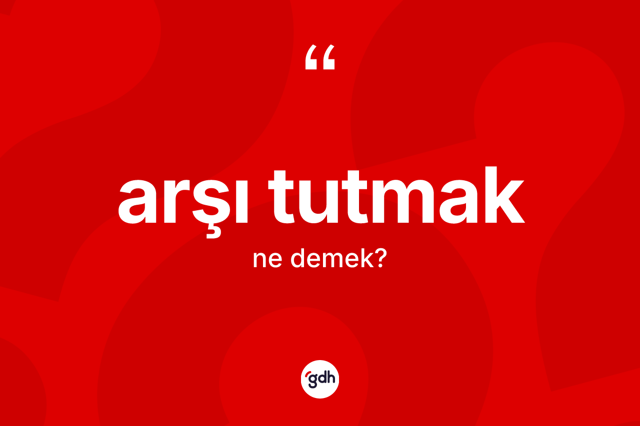 Arşı tutmak ifadesinin kısaca anlamı nedir?