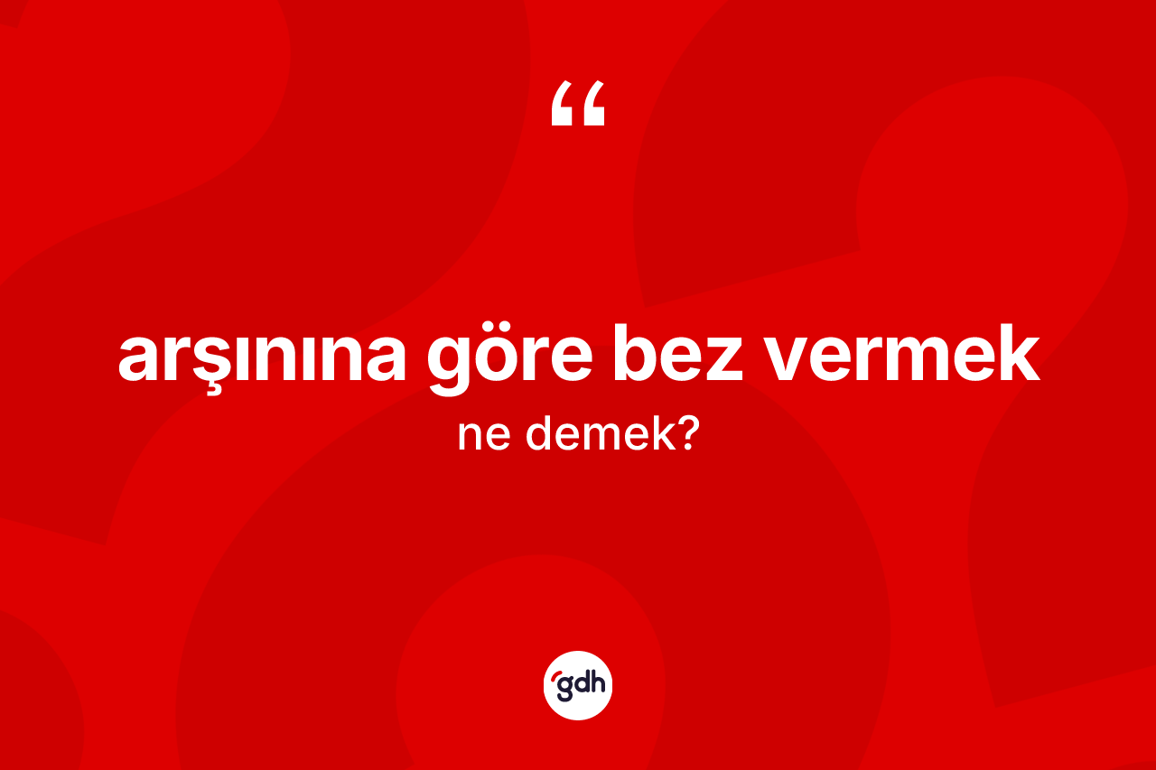 Arşınına göre bez vermek ifadesi ne anlama gelir?